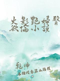 火影艳妇臀荡乳欲伦小说