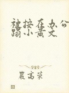 被按在办公室糟蹋小黄文