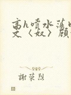 高h喷水荡肉欲文〈奴〉顾依依