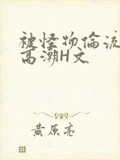 被怪物伦流澡到高潮H文