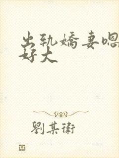 出轨娇妻嗯嗯奶好大