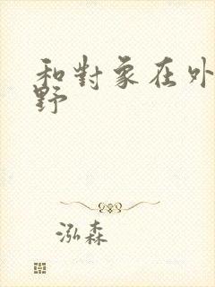 和对象在外面打野