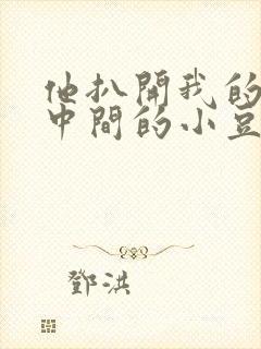 他扒开我的腿吃中间的小豆豆