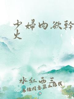 少妇肉欲干柴烈火