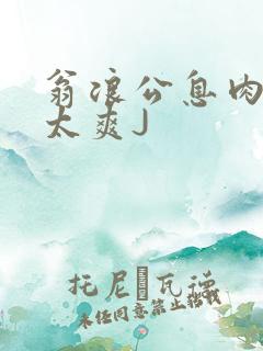 翁浪公息肉吊大太爽J