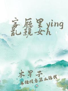 客厅里ying乱亲女h