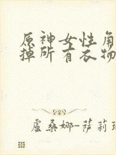 原神女性角色去掉所有衣物XMAN闭眼害羞