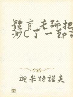 体育老师把林渺渺C了一节课作文