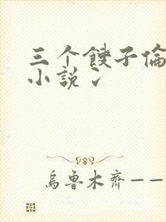 三个馊子伦着玩小说冫