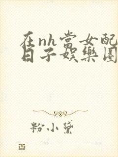 在nh当女配的日子娱乐圈