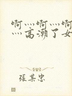 啊灬啊灬啊灬快灬高潮了女