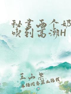 秘书两个奶头被吃到高潮H