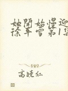 她开始慢迎迎合徐平雪第1集