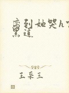 脔到她哭h宫交黑道