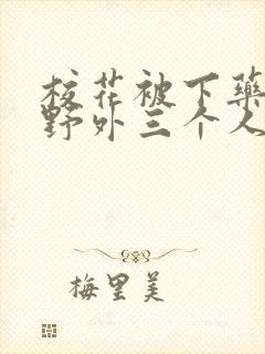 校花被下药带到野外三个人