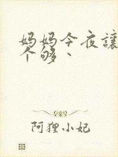 妈妈今夜让你日个够丶
