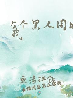 5个黑人同时玩我
