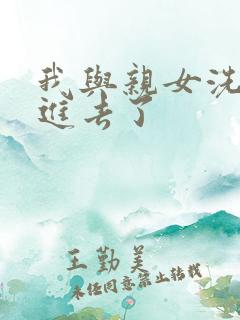 我与亲女洗澡时进去了