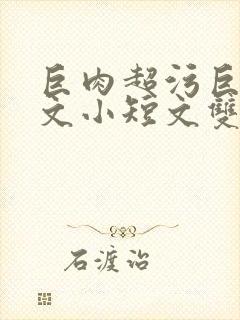 巨肉超污巨黄H文小短文双男