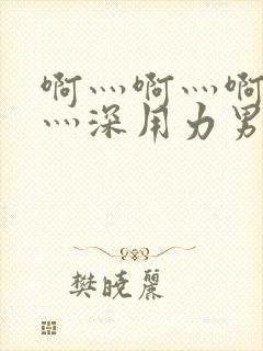 啊灬啊灬啊灬快灬深用力男女