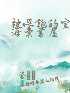 被喂饱的室友h海棠书屋