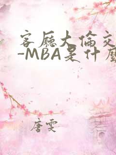 客厅大伦交侩H-MBA是什么