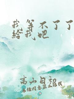 我等不了了在这给我吧