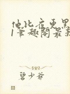 他比夜更黑1v1笔趣阁最新章节