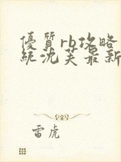 优质rb攻略系统沈芙最新章节更新