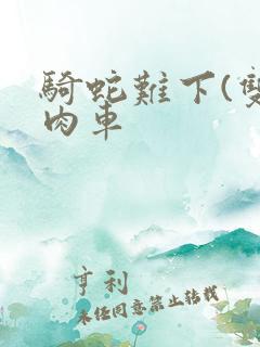 骑蛇难下(双)肉车