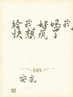 给我好吗我想你快想疯了