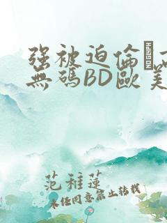 强被迫伦姧高潮无码BD欧美视频