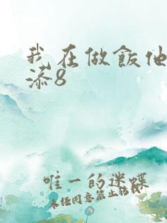 我在做饭他在下添8