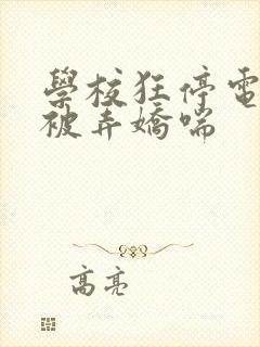 学校狂停电校花被弄娇喘