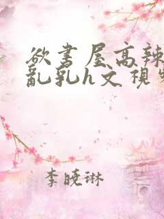 欲书屋高辣h文乱乳h文视频