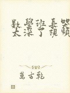 数学班长哭着说太深了视频