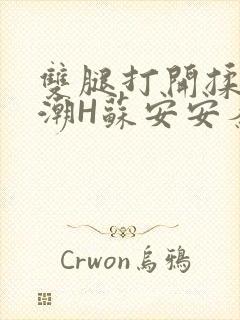 双腿打开揉弄高潮H苏安安秦慕深