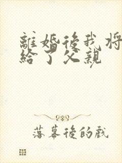 离婚后我将自己给了父亲