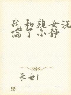 我和亲女洗澡时伦了小静