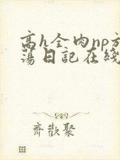 高h全肉np放荡日记在线观看
