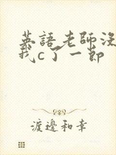 英语老师没戴让我c了一节