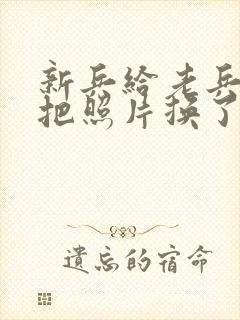 新兵给老兵吃鸡把照片换了