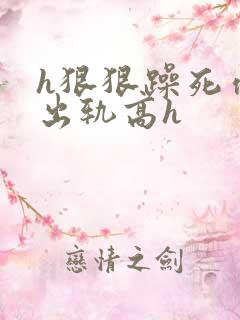 h狠狠躁死你h出轨高h