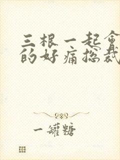 三根一起会坏掉的好痛总裁