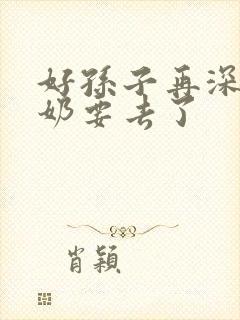 好孙子再深点奶奶要去了