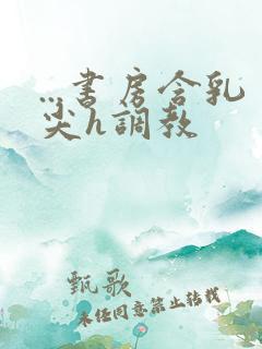 ...书房含乳尖h调教