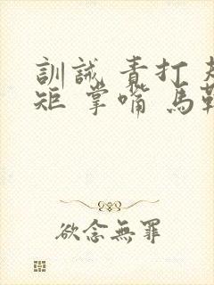 训诫 责打 规矩 掌嘴 马鞭