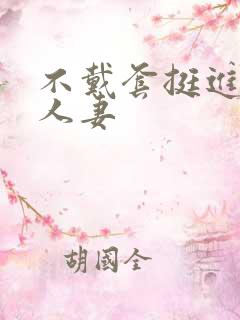 不戴套挺进朋友人妻