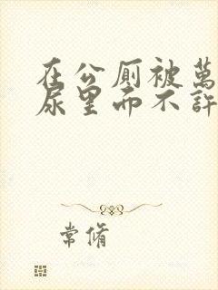 在公厕被万人c尿里面不许漏