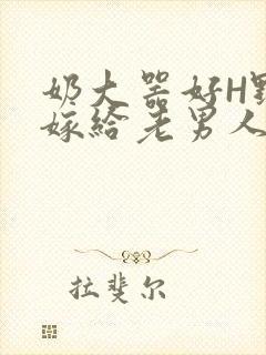 奶大器好H野战嫁给老男人视频